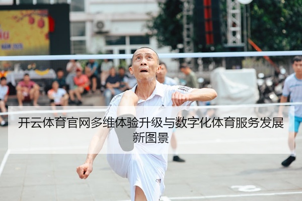 开云体育官网多维体验升级与数字化体育服务发展新图景